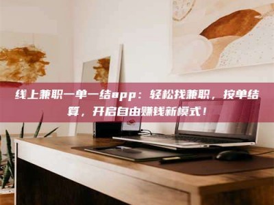 泸州线上兼职一单一结app：轻松找兼职，按单结算，开启自由赚钱新模式！