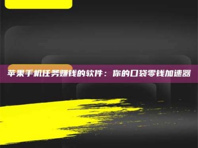 泸州苹果手机任务赚钱的软件：你的口袋零钱加速器