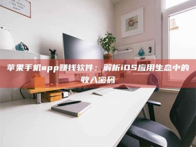 泸州苹果手机app赚钱软件：解析iOS应用生态中的收入密码