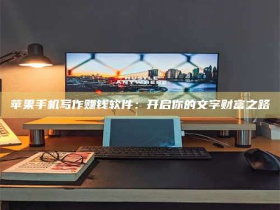 泸州苹果手机写作赚钱软件：开启你的文字财富之路