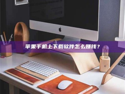 泸州苹果手机上下载软件怎么赚钱？