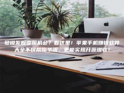 泸州敏锐发掘变现机会？看这里！苹果手机赚钱软件大全不仅帮你节流，更能实现开源增收！