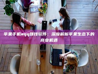 泸州苹果手机aqq赚钱软件：深度解析苹果生态下的商业机遇